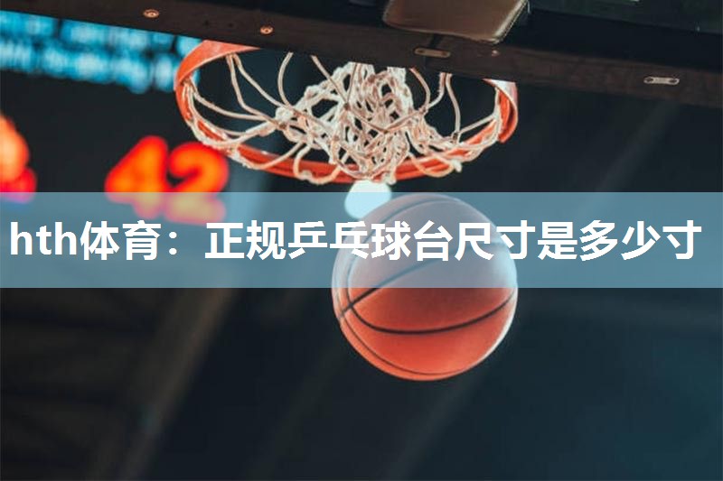 hth体育：正规乒乓球台尺寸是多少寸