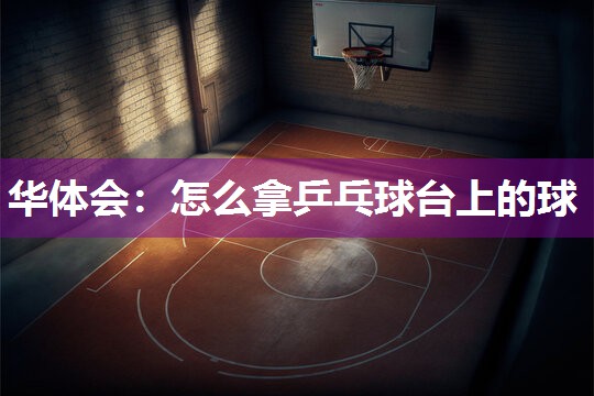 华体会：怎么拿乒乓球台上的球