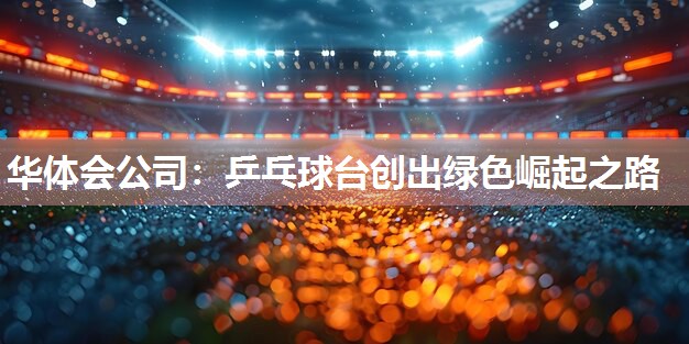 华体会公司：乒乓球台创出绿色崛起之路