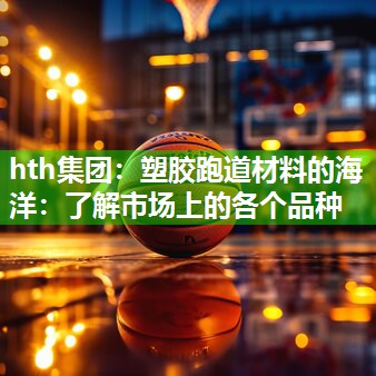 hth集团：塑胶跑道材料的海洋：了解市场上的各个品种