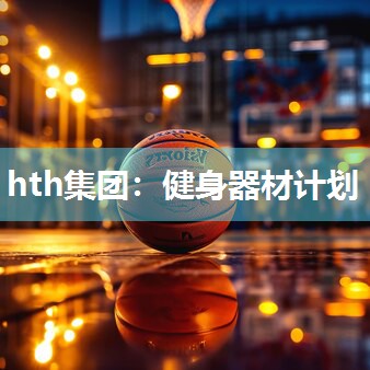 hth集团：健身器材计划