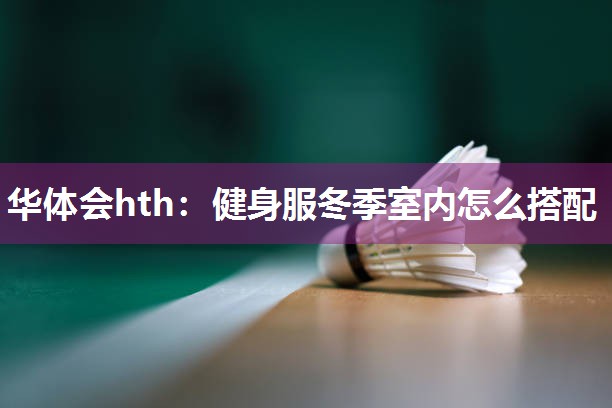 华体会hth：健身服冬季室内怎么搭配