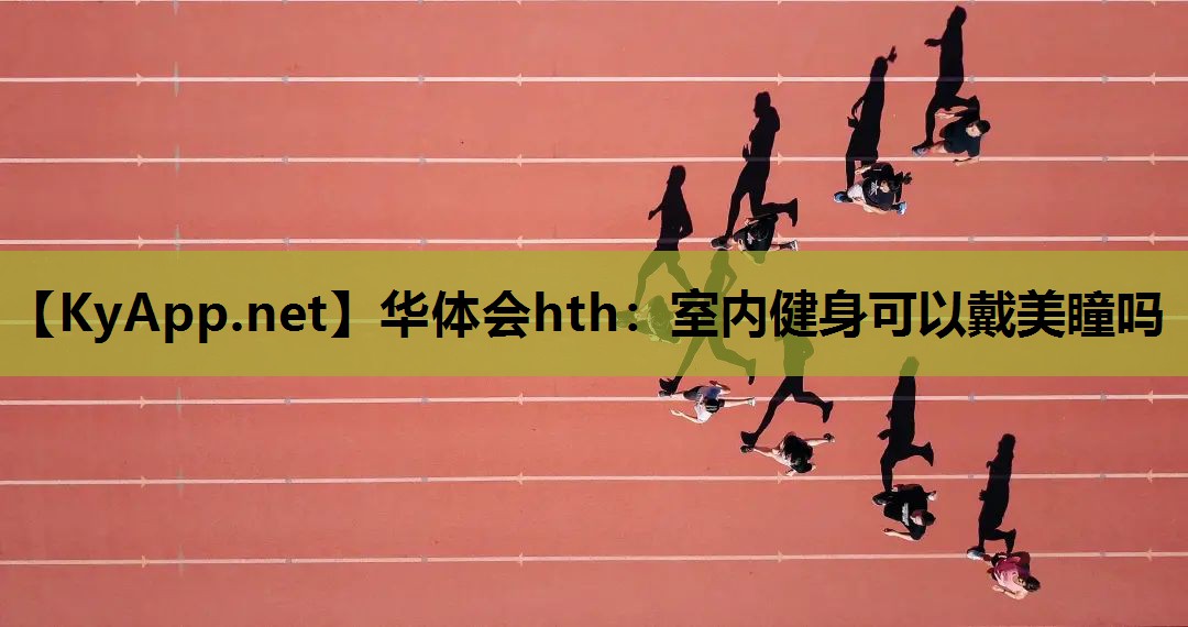 华体会hth：室内健身可以戴美瞳吗