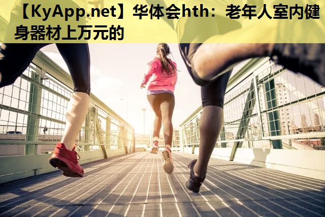 华体会hth：老年人室内健身器材上万元的