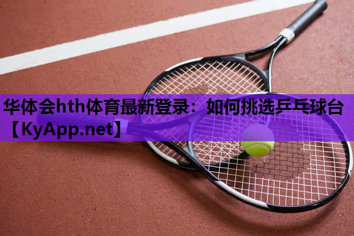 华体会hth体育最新登录：如何挑选乒乓球台