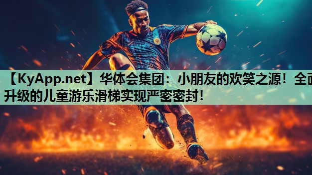 华体会集团：小朋友的欢笑之源！全面升级的儿童游乐滑梯实现严密密封！